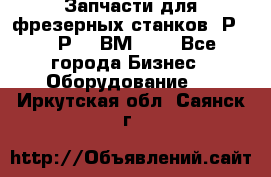 Запчасти для фрезерных станков 6Р82, 6Р12, ВМ127. - Все города Бизнес » Оборудование   . Иркутская обл.,Саянск г.